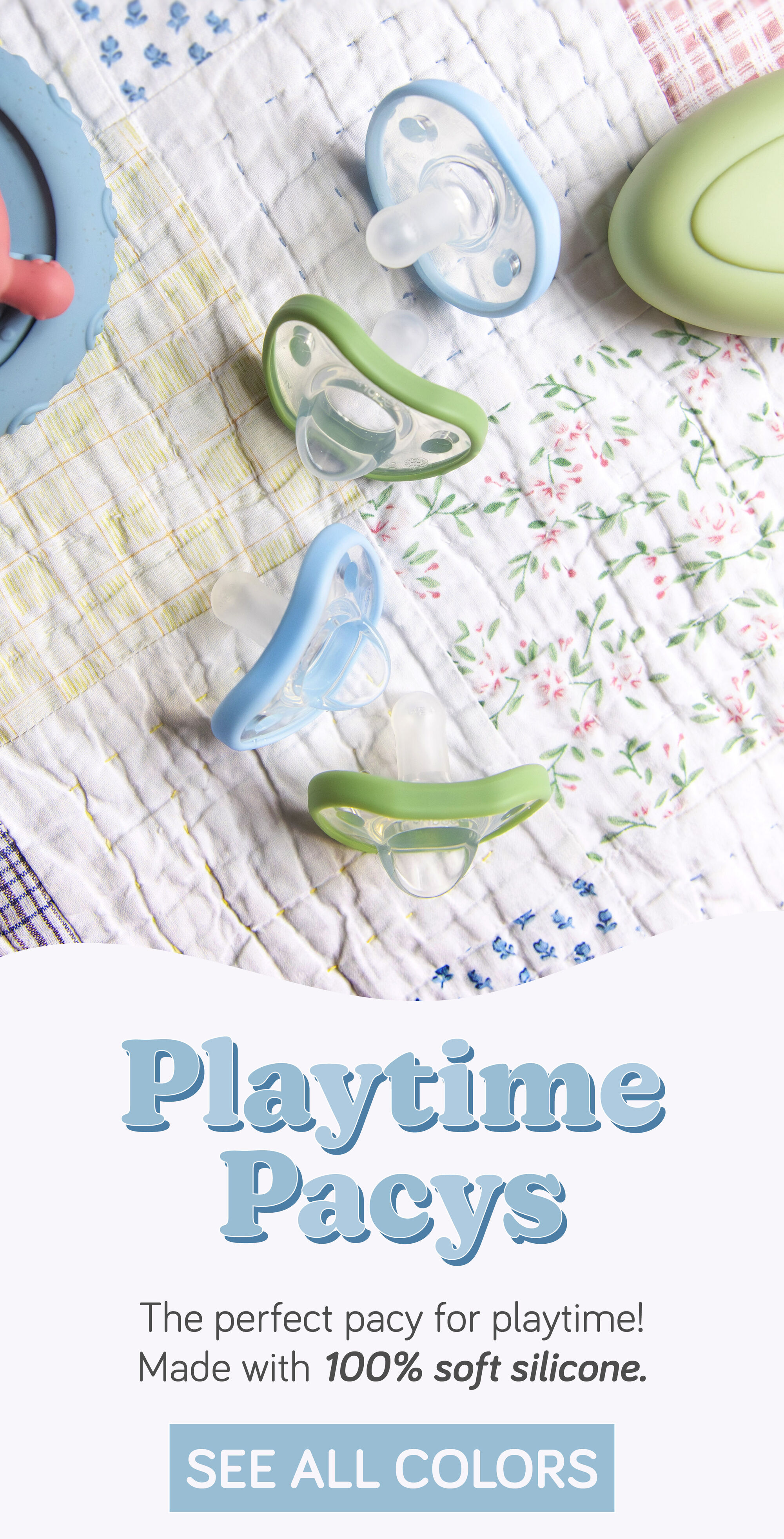 Playtime pacys! The perfect pacy for playtime! Made with 100% soft silicone! 