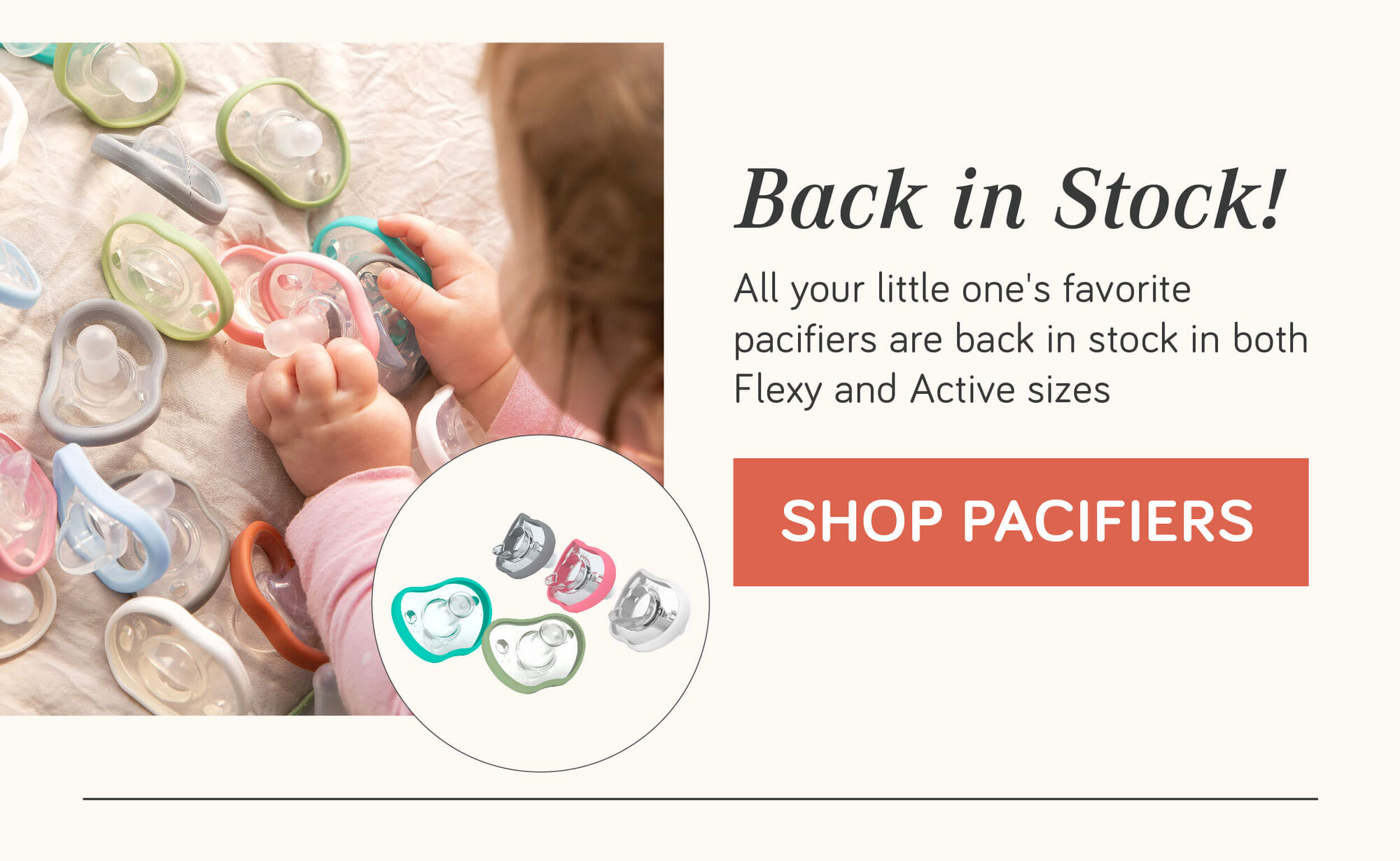 BACK IN STOCK! All your little one's favorite pacifiers are back in stock in both flexy and active sizes!